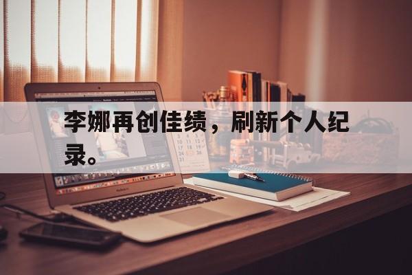 海星直播-李娜再创佳绩，刷新个人纪录。