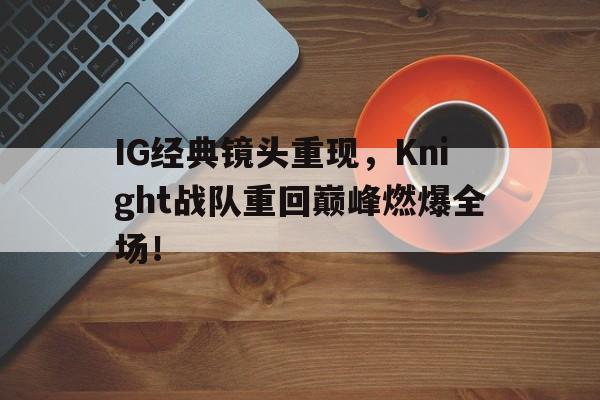 海星体育直播-IG经典镜头重现，Knight战队重回巅峰燃爆全场！