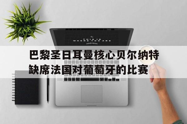 海星tv-巴黎圣日耳曼核心贝尔纳特缺席法国对葡萄牙的比赛