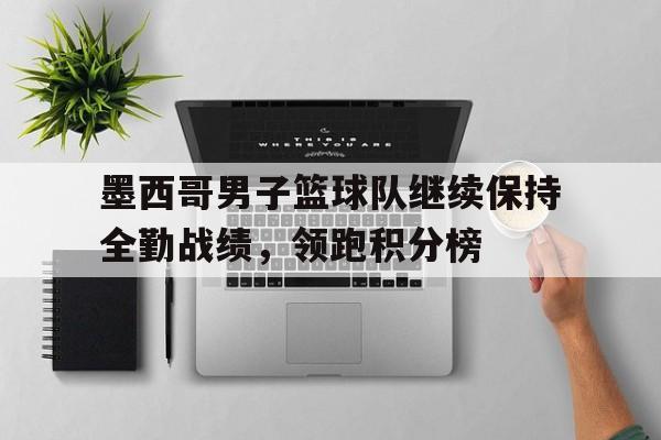 墨西哥男子篮球队继续保持全勤战绩，领跑积分榜