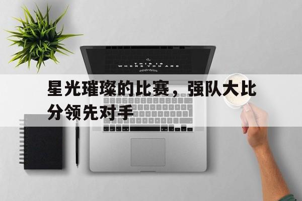 星光璀璨的比赛，强队大比分领先对手