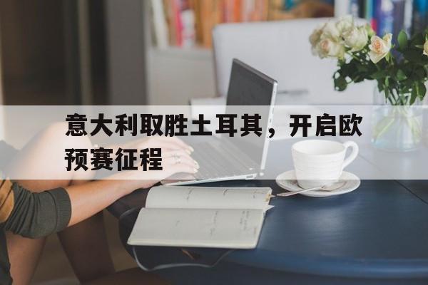 海星体育-意大利取胜土耳其，开启欧预赛征程