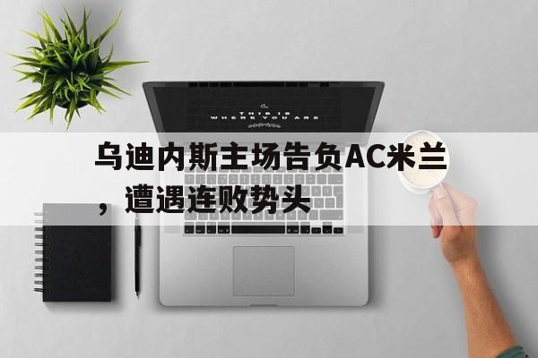 乌迪内斯主场告负AC米兰，遭遇连败势头