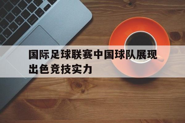 国际足球联赛中国球队展现出色竞技实力