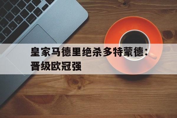 皇家马德里绝杀多特蒙德：晋级欧冠强